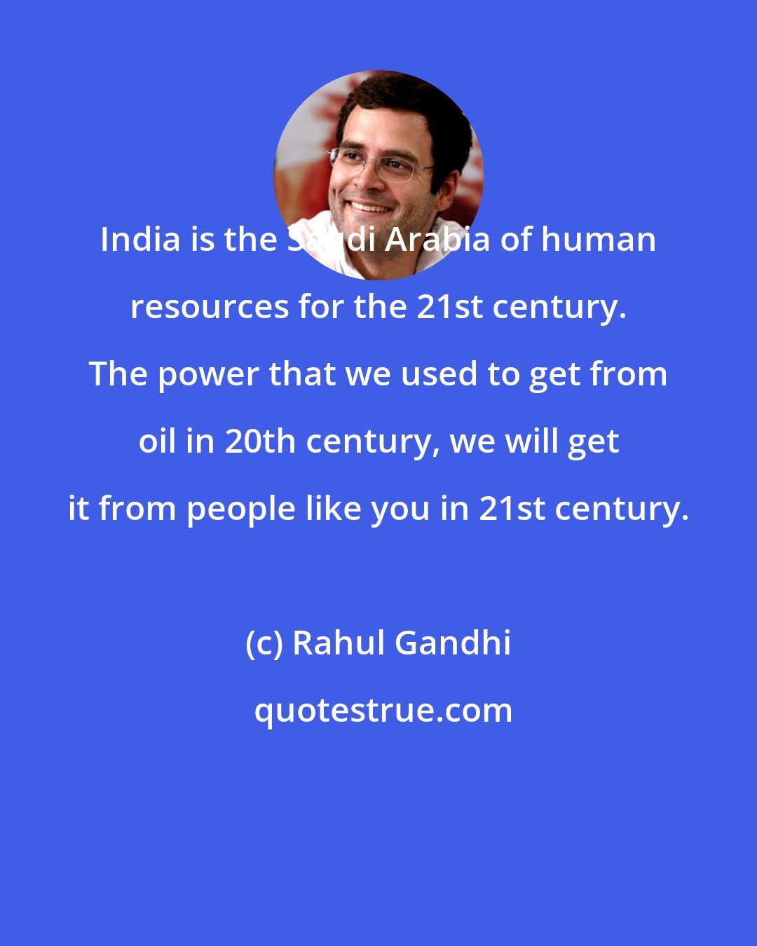 Rahul Gandhi: India is the Saudi Arabia of human resources for the 21st century. The power that we used to get from oil in 20th century, we will get it from people like you in 21st century.