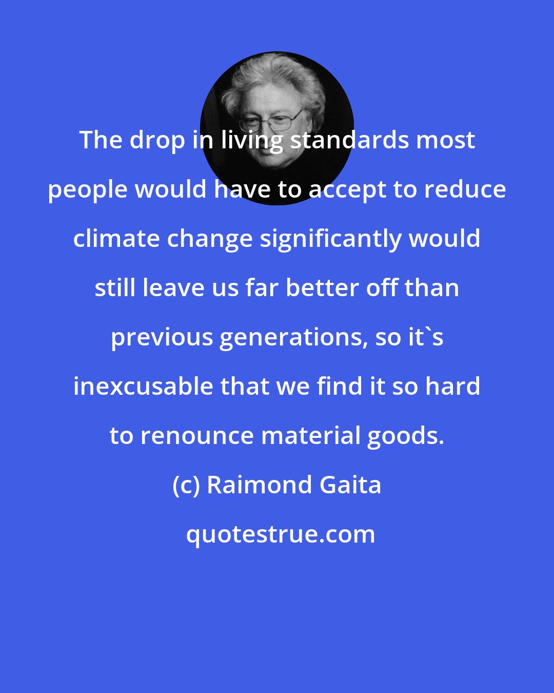 Raimond Gaita: The drop in living standards most people would have to accept to reduce climate change significantly would still leave us far better off than previous generations, so it's inexcusable that we find it so hard to renounce material goods.