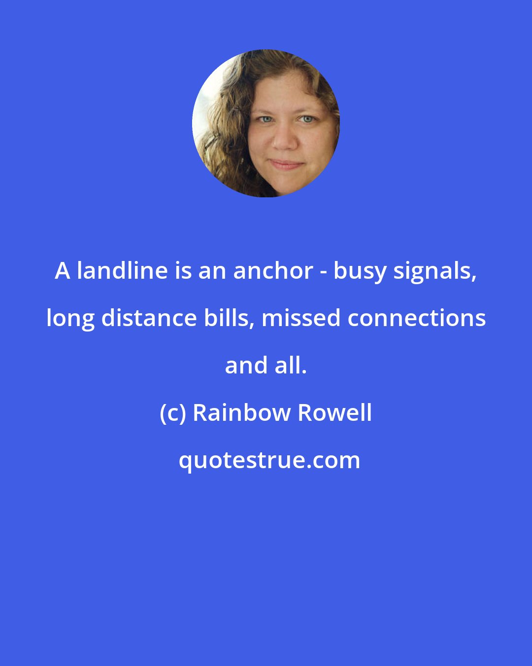 Rainbow Rowell: A landline is an anchor - busy signals, long distance bills, missed connections and all.