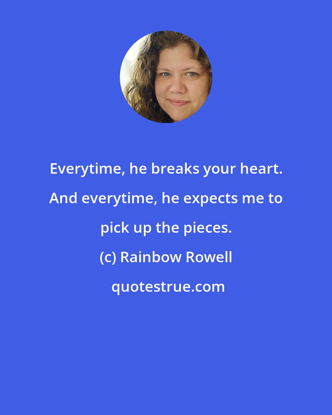 Rainbow Rowell: Everytime, he breaks your heart. And everytime, he expects me to pick up the pieces.