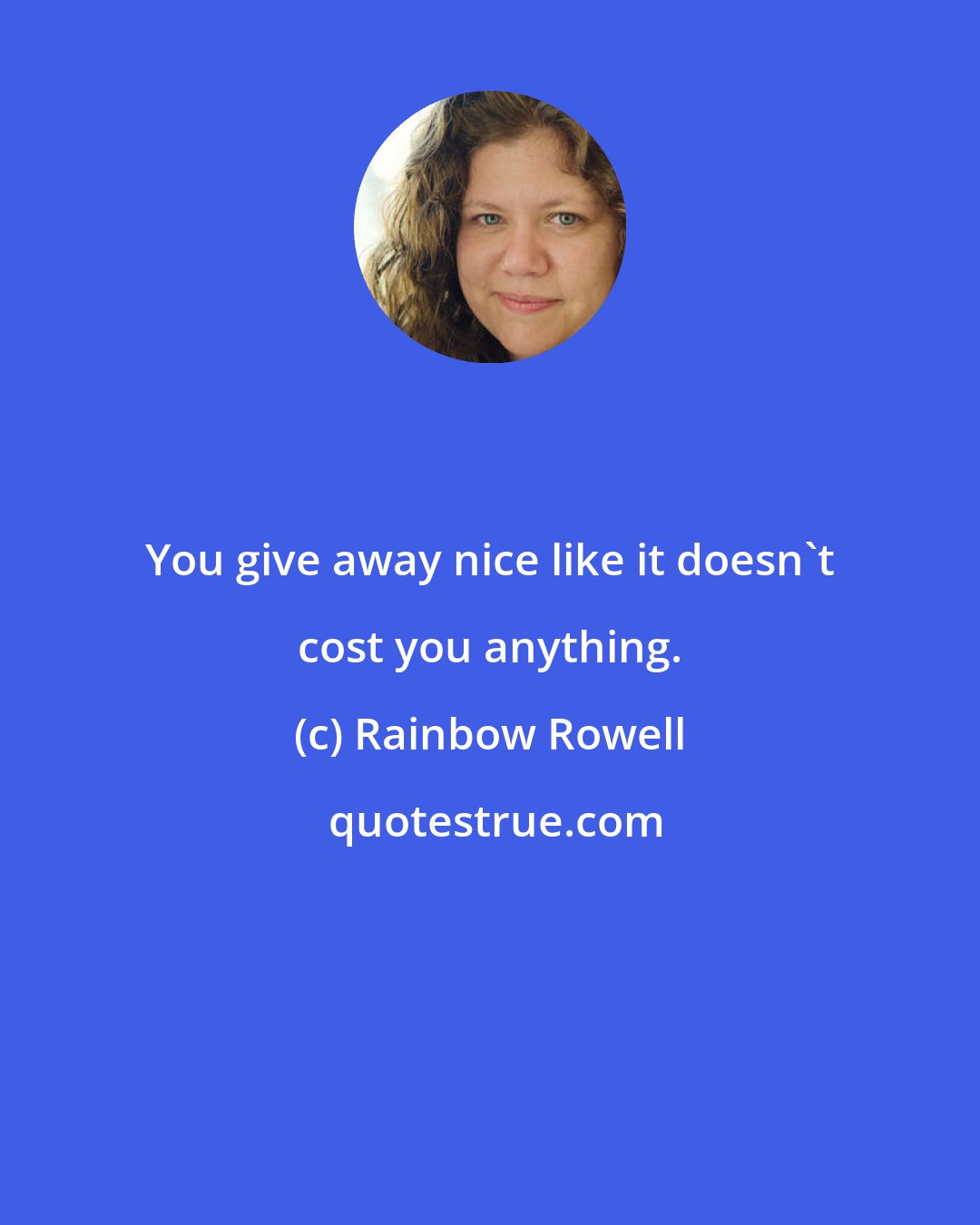 Rainbow Rowell: You give away nice like it doesn't cost you anything.