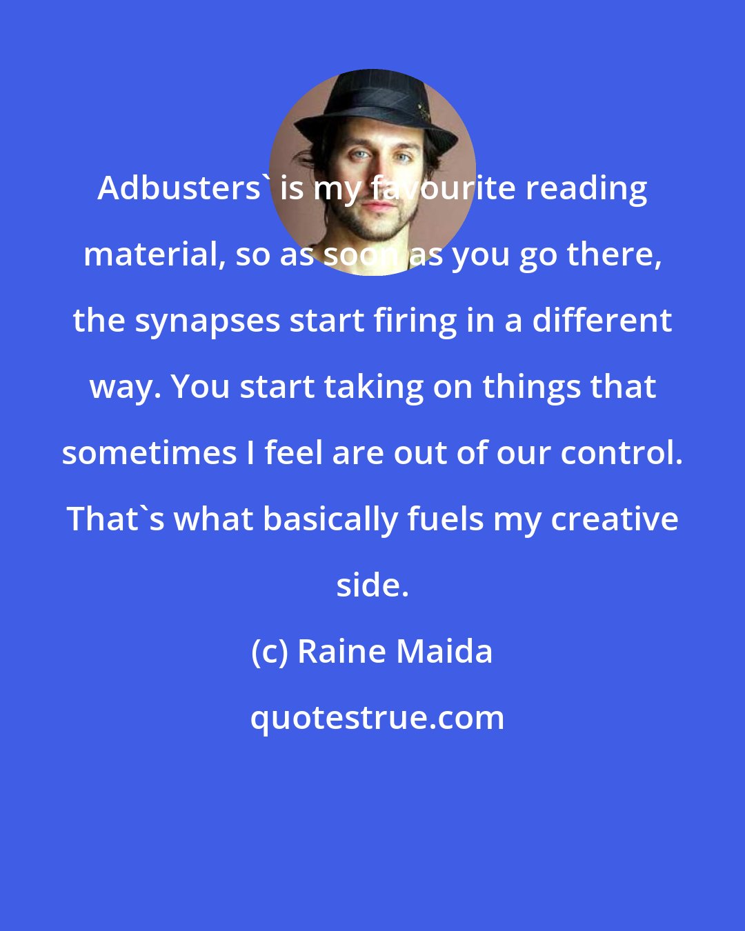 Raine Maida: Adbusters' is my favourite reading material, so as soon as you go there, the synapses start firing in a different way. You start taking on things that sometimes I feel are out of our control. That's what basically fuels my creative side.