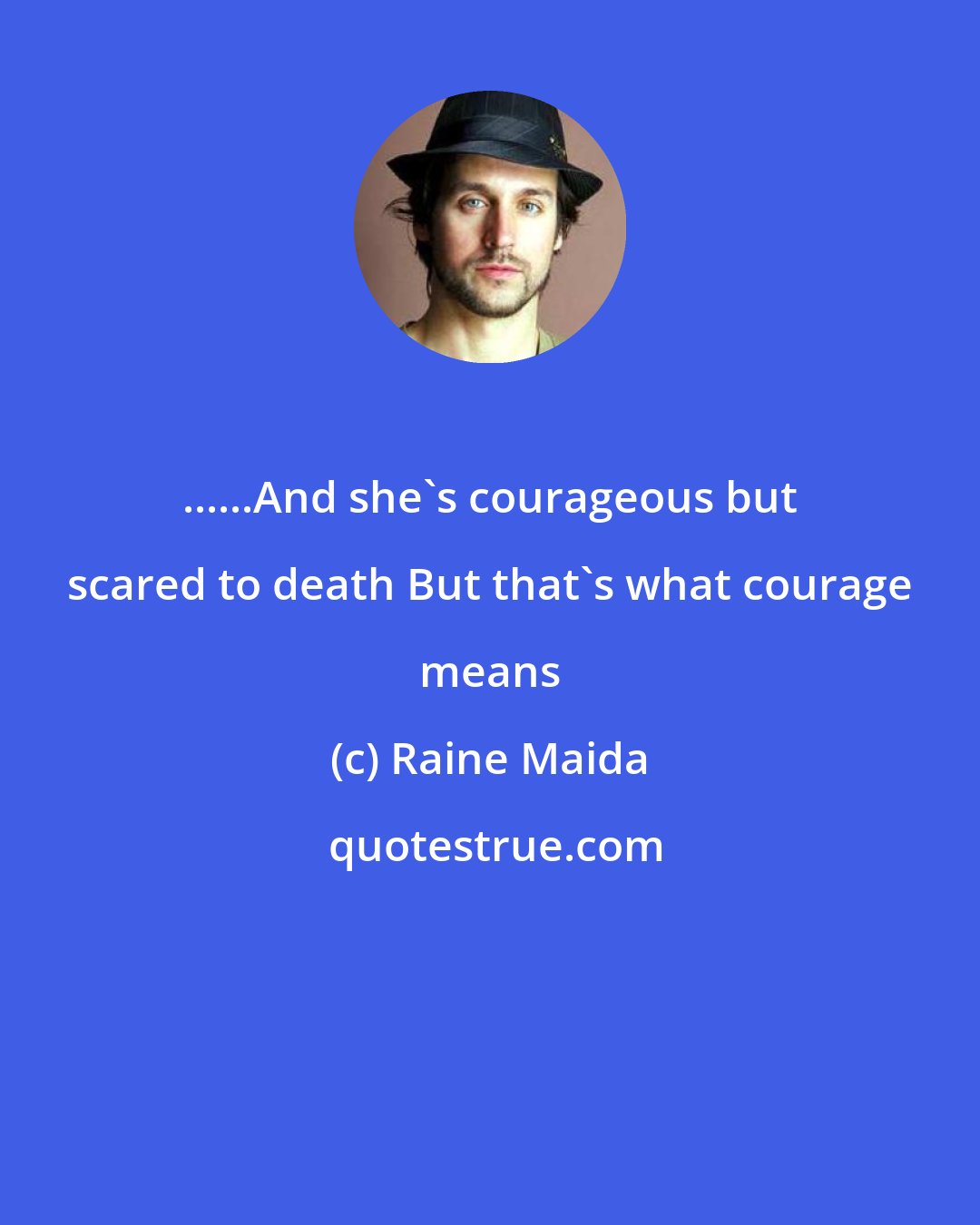 Raine Maida: ......And she's courageous but scared to death But that's what courage means