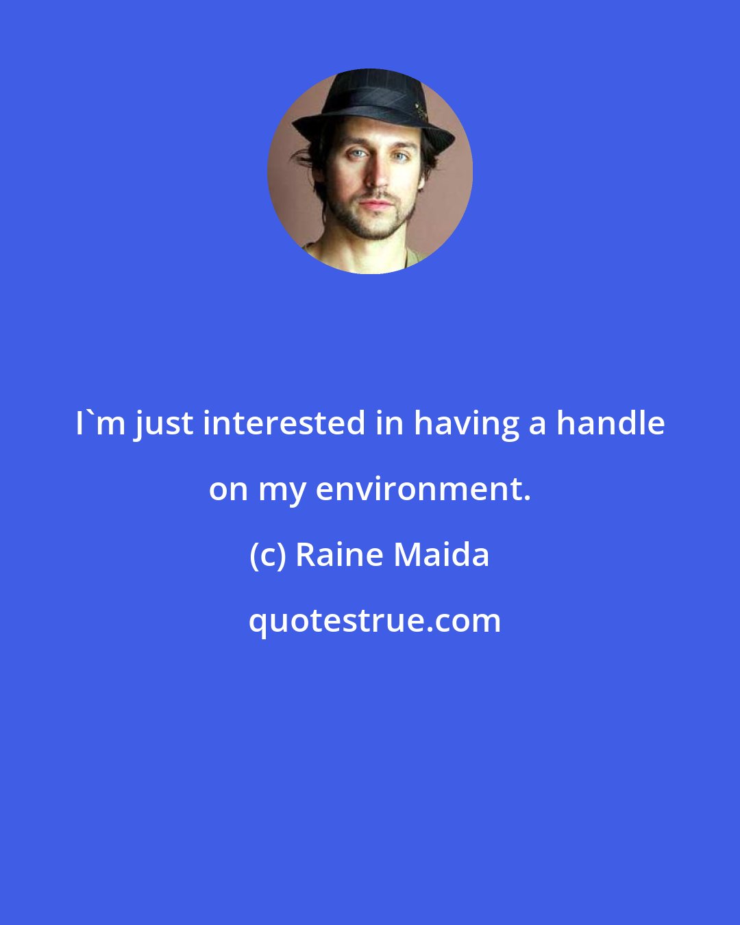 Raine Maida: I'm just interested in having a handle on my environment.