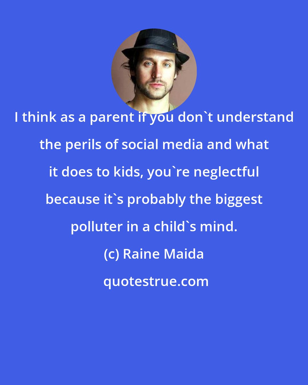 Raine Maida: I think as a parent if you don't understand the perils of social media and what it does to kids, you're neglectful because it's probably the biggest polluter in a child's mind.