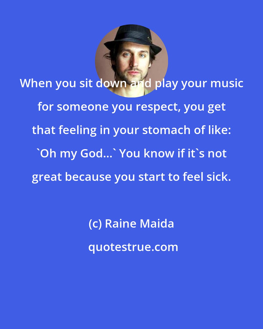 Raine Maida: When you sit down and play your music for someone you respect, you get that feeling in your stomach of like: 'Oh my God...' You know if it's not great because you start to feel sick.