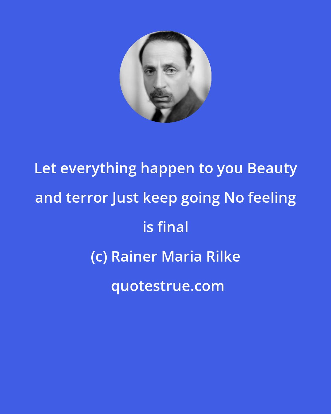 Rainer Maria Rilke: Let everything happen to you Beauty and terror Just keep going No feeling is final