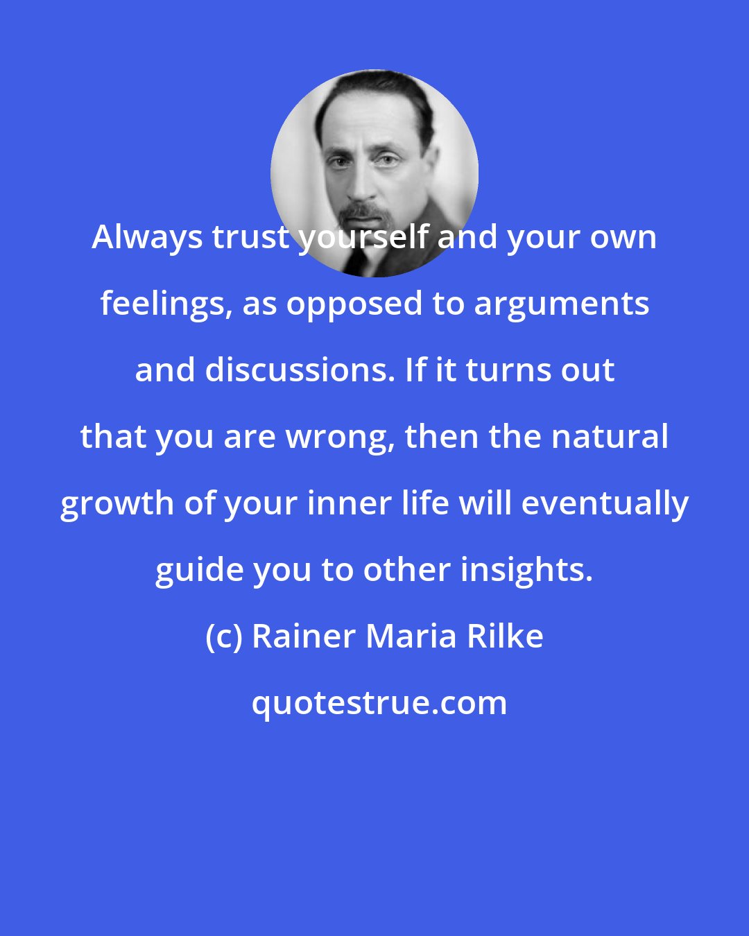 Rainer Maria Rilke: Always trust yourself and your own feelings, as opposed to arguments and discussions. If it turns out that you are wrong, then the natural growth of your inner life will eventually guide you to other insights.