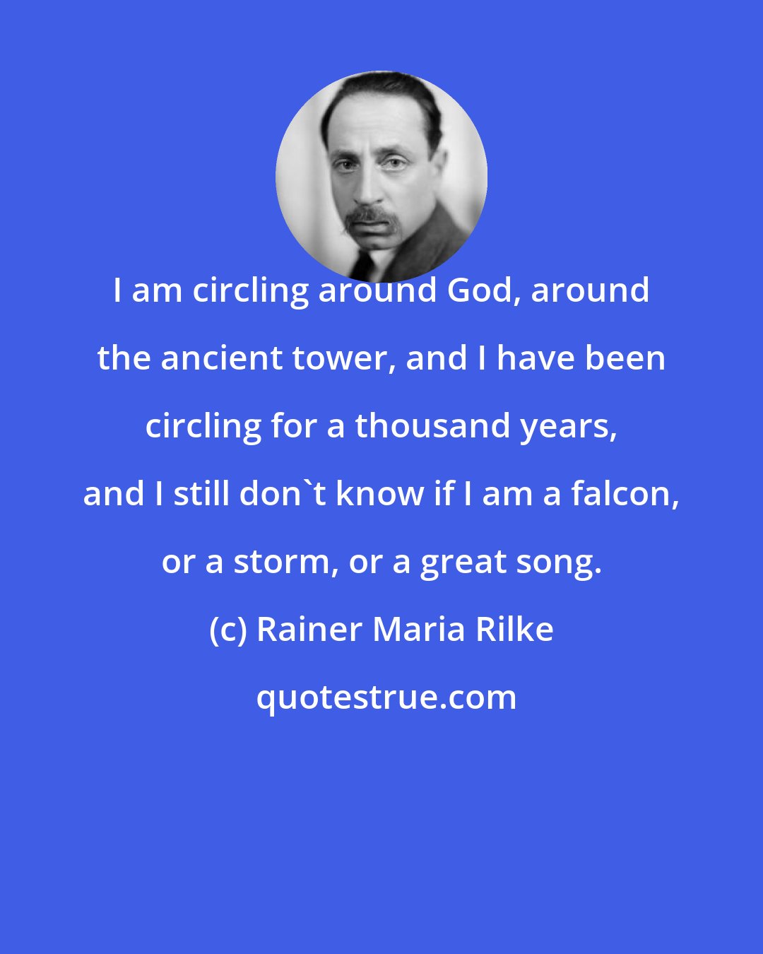 Rainer Maria Rilke: I am circling around God, around the ancient tower, and I have been circling for a thousand years, and I still don't know if I am a falcon, or a storm, or a great song.