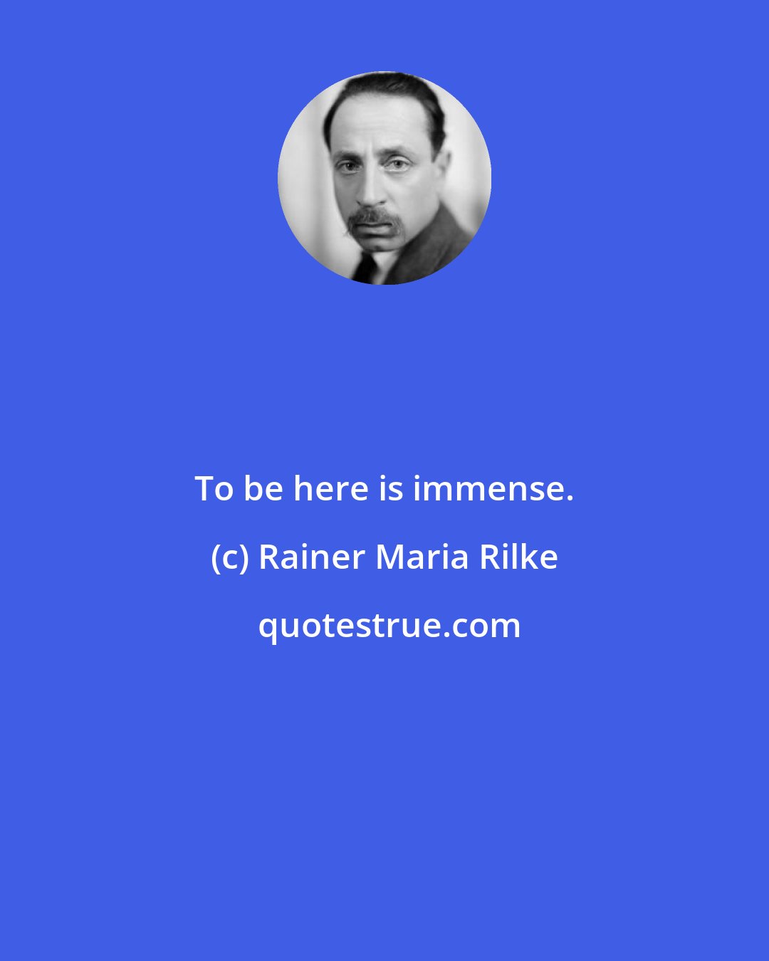 Rainer Maria Rilke: To be here is immense.