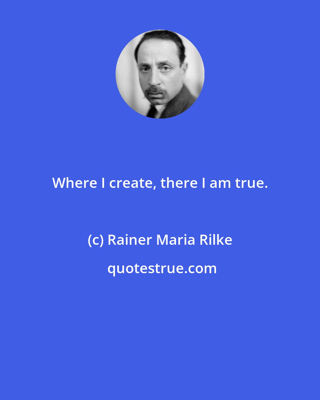 Rainer Maria Rilke: Where I create, there I am true.