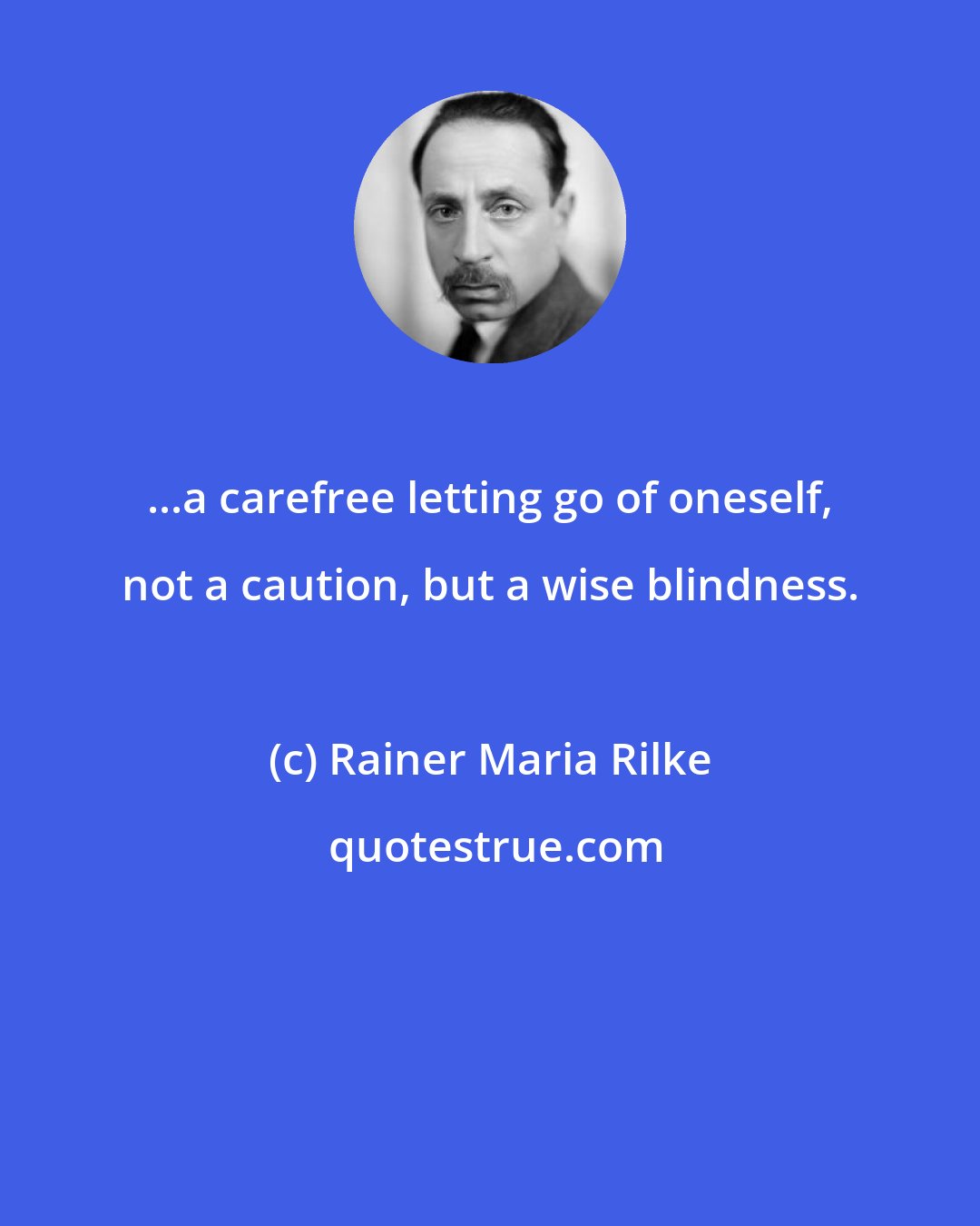 Rainer Maria Rilke: ...a carefree letting go of oneself, not a caution, but a wise blindness.