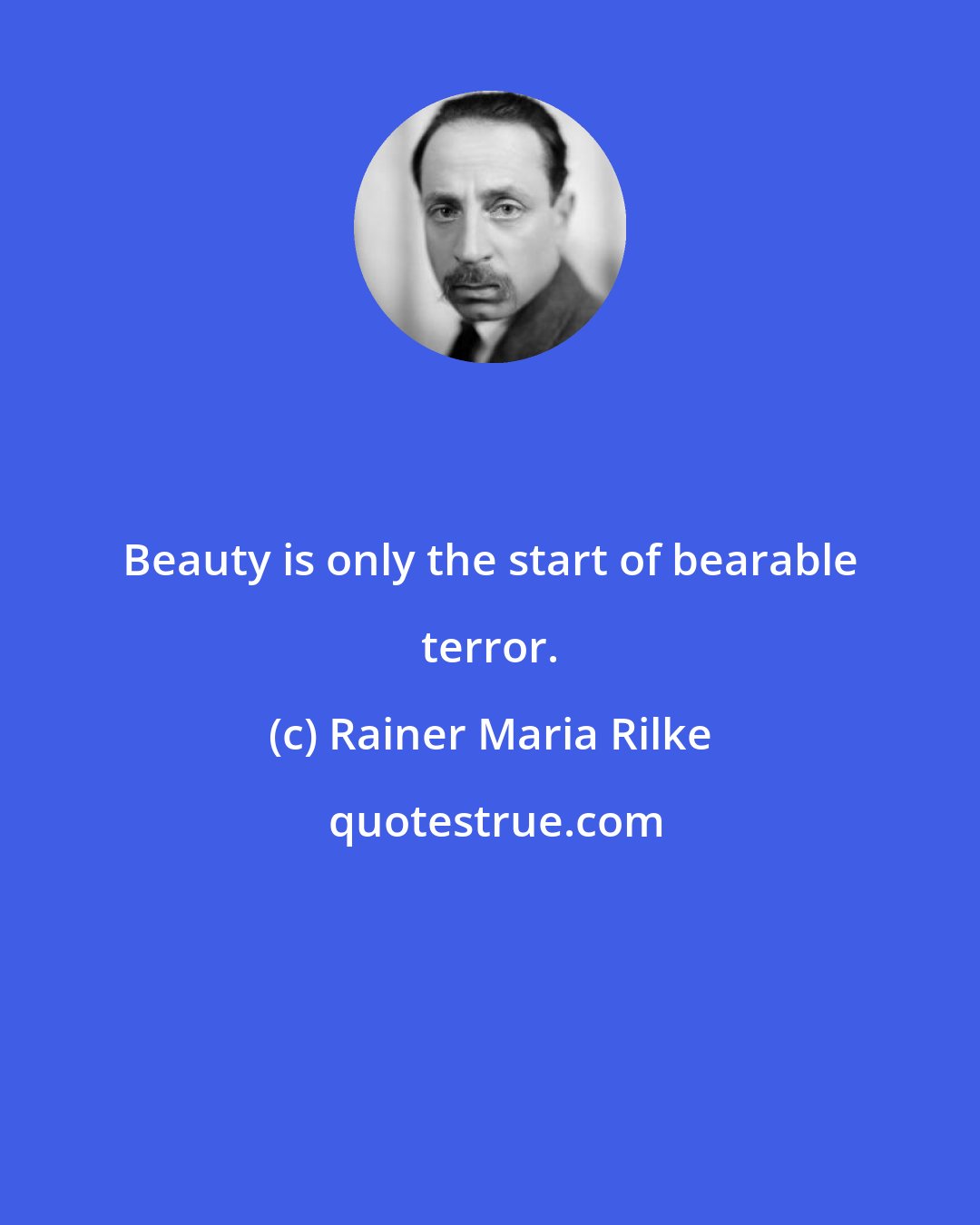 Rainer Maria Rilke: Beauty is only the start of bearable terror.