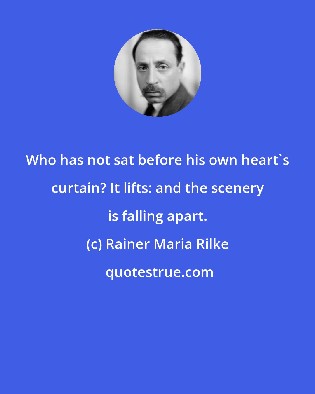 Rainer Maria Rilke: Who has not sat before his own heart's curtain? It lifts: and the scenery is falling apart.