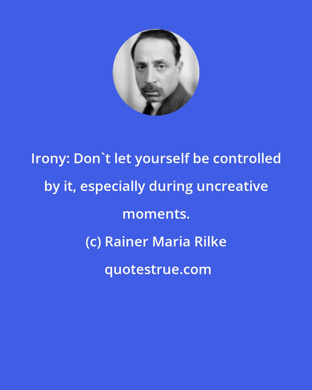 Rainer Maria Rilke: Irony: Don't let yourself be controlled by it, especially during uncreative moments.