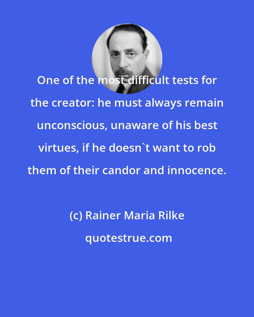 Rainer Maria Rilke: One of the most difficult tests for the creator: he must always remain unconscious, unaware of his best virtues, if he doesn't want to rob them of their candor and innocence.