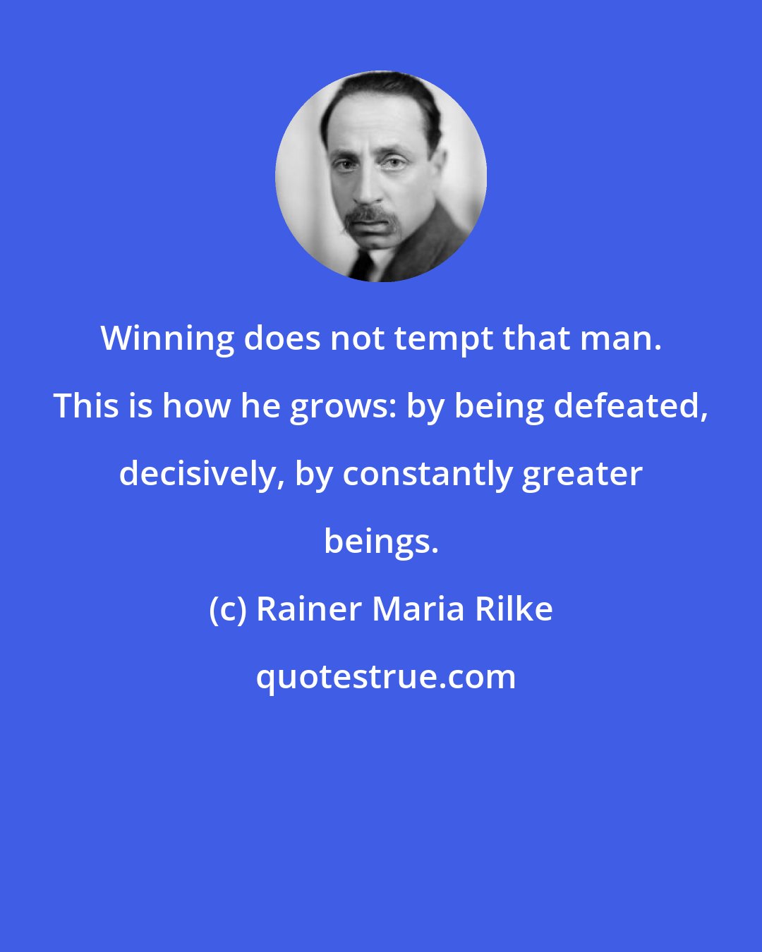 Rainer Maria Rilke: Winning does not tempt that man. This is how he grows: by being defeated, decisively, by constantly greater beings.