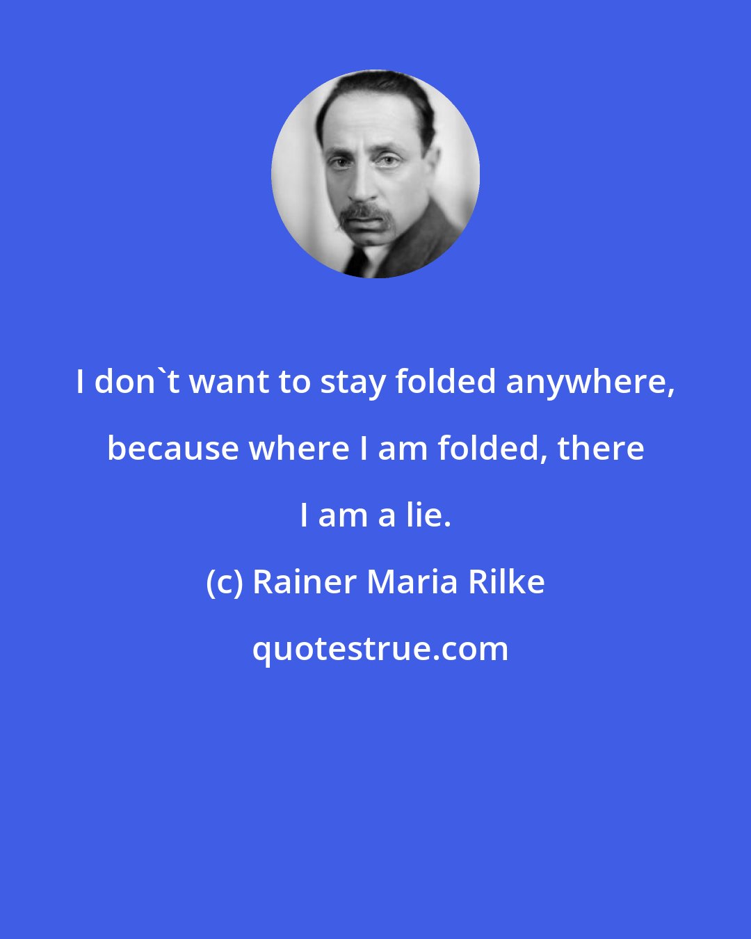 Rainer Maria Rilke: I don't want to stay folded anywhere, because where I am folded, there I am a lie.