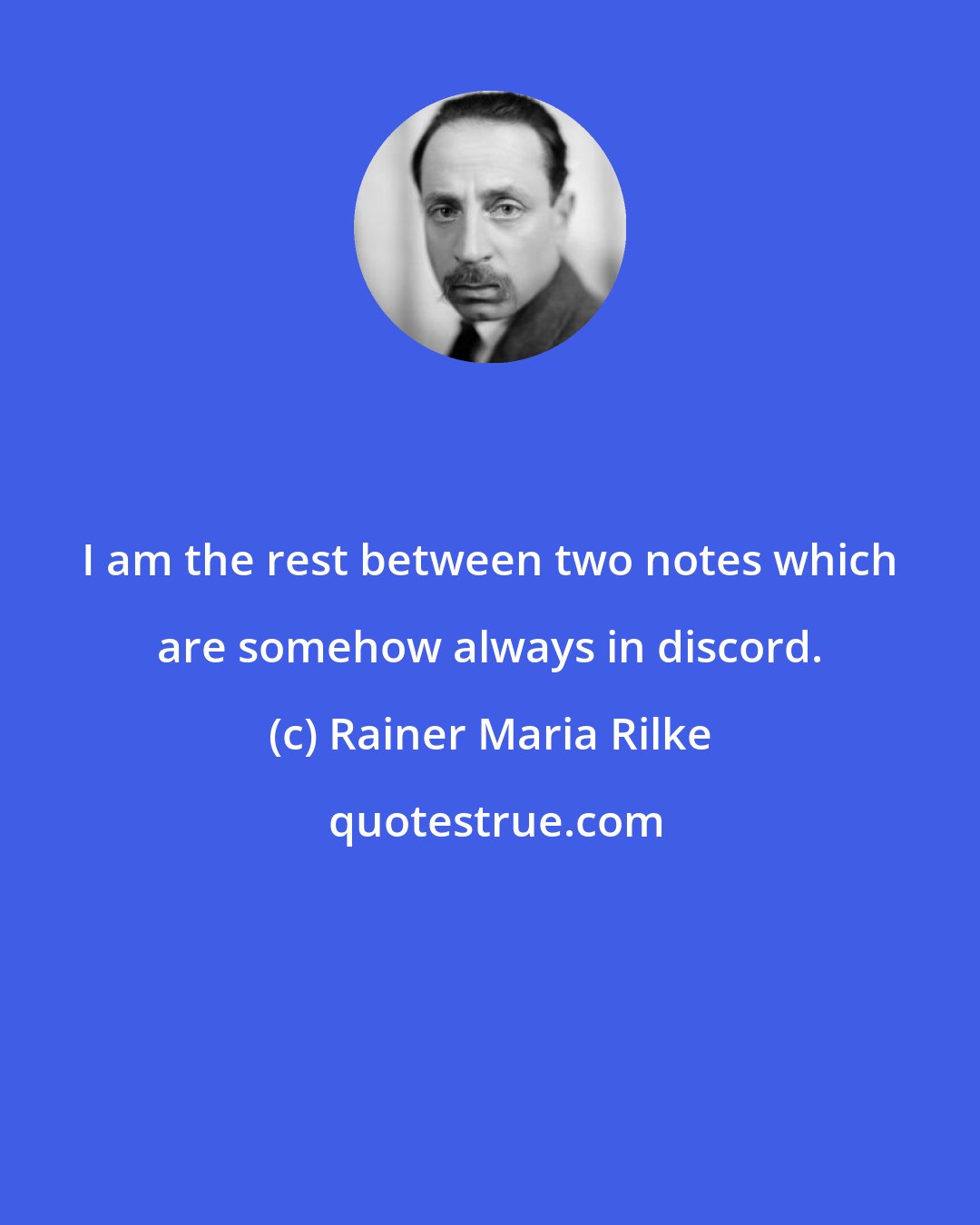 Rainer Maria Rilke: I am the rest between two notes which are somehow always in discord.