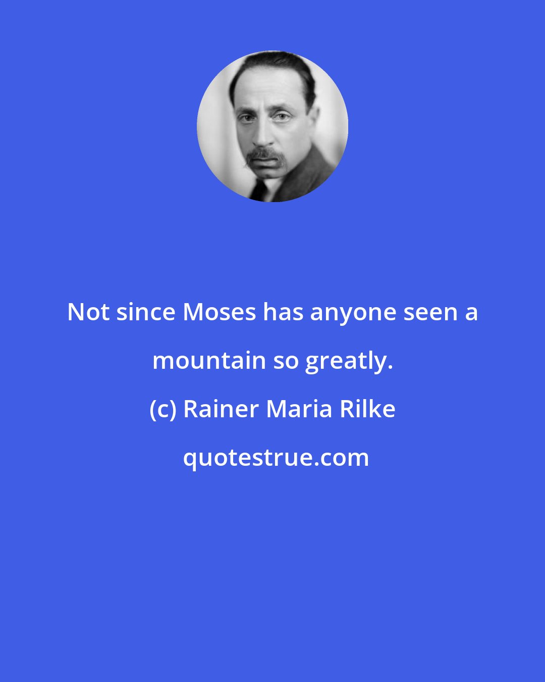 Rainer Maria Rilke: Not since Moses has anyone seen a mountain so greatly.