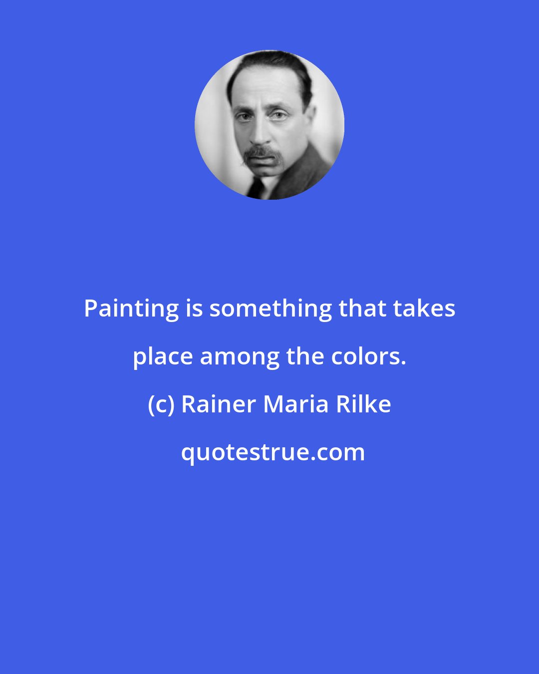 Rainer Maria Rilke: Painting is something that takes place among the colors.