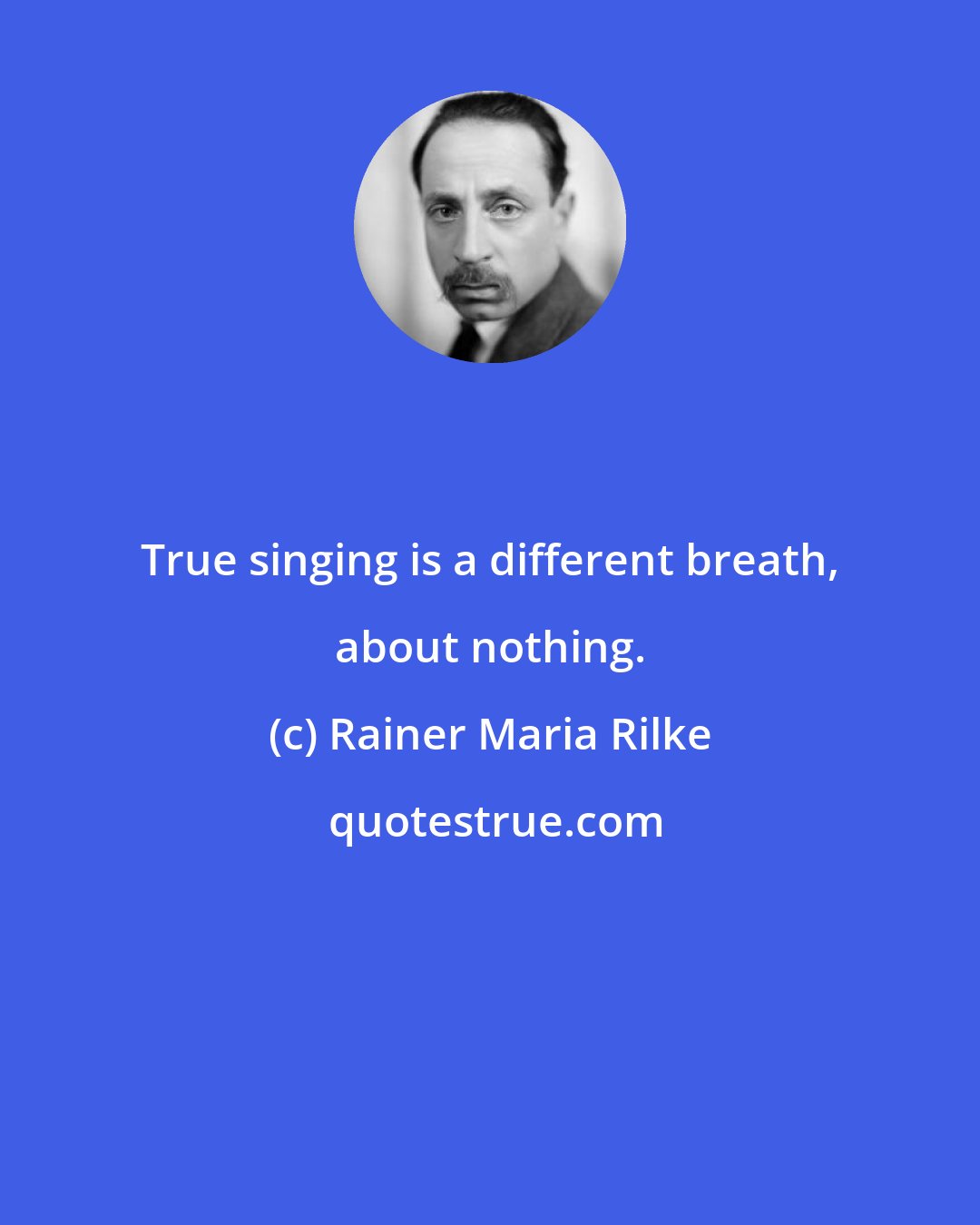 Rainer Maria Rilke: True singing is a different breath, about nothing.