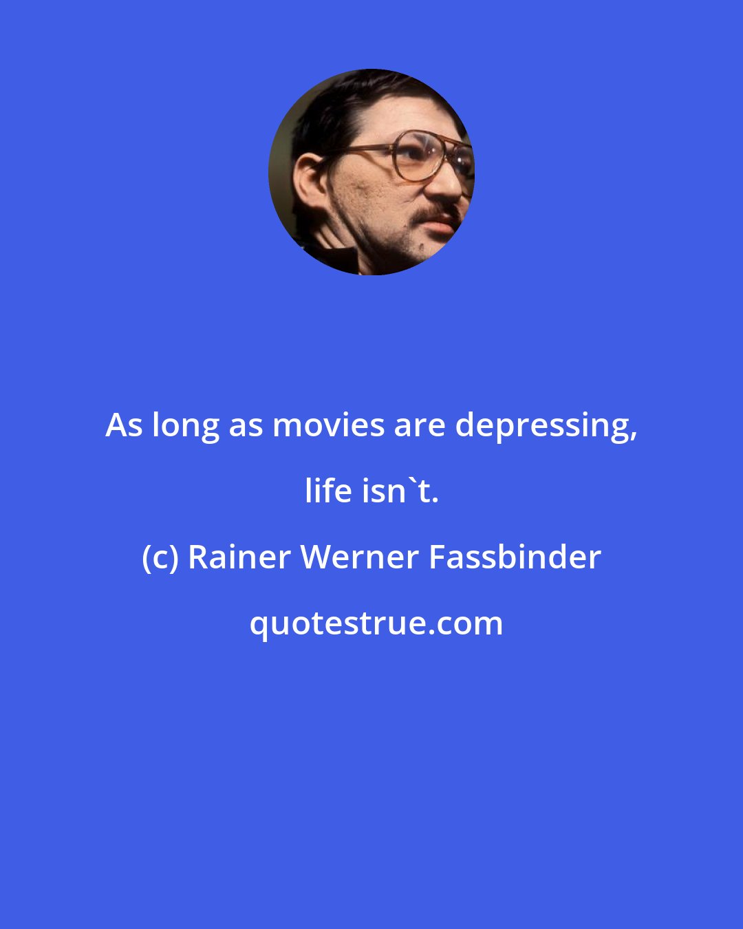 Rainer Werner Fassbinder: As long as movies are depressing, life isn't.