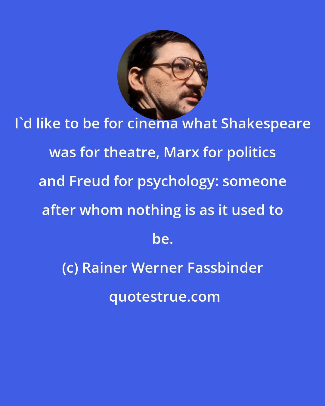 Rainer Werner Fassbinder: I'd like to be for cinema what Shakespeare was for theatre, Marx for politics and Freud for psychology: someone after whom nothing is as it used to be.