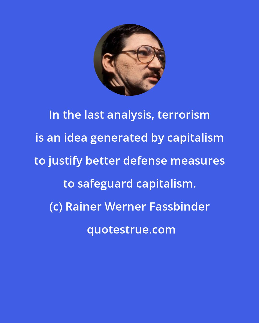 Rainer Werner Fassbinder: In the last analysis, terrorism is an idea generated by capitalism to justify better defense measures to safeguard capitalism.