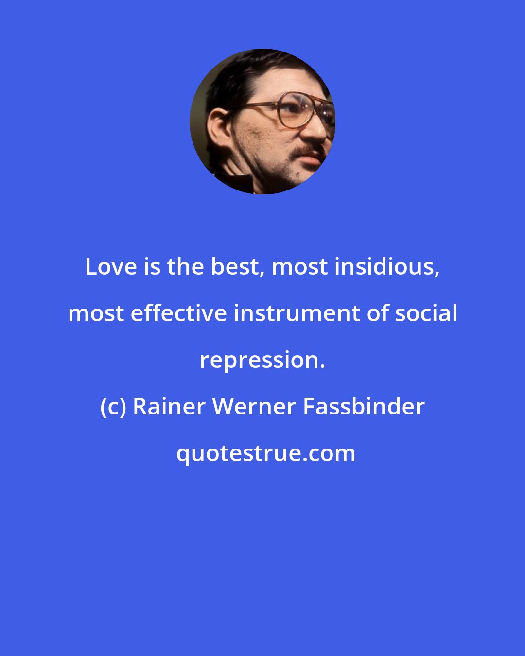 Rainer Werner Fassbinder: Love is the best, most insidious, most effective instrument of social repression.