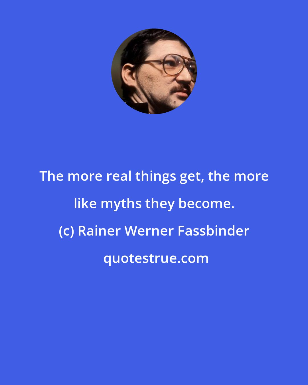 Rainer Werner Fassbinder: The more real things get, the more like myths they become.