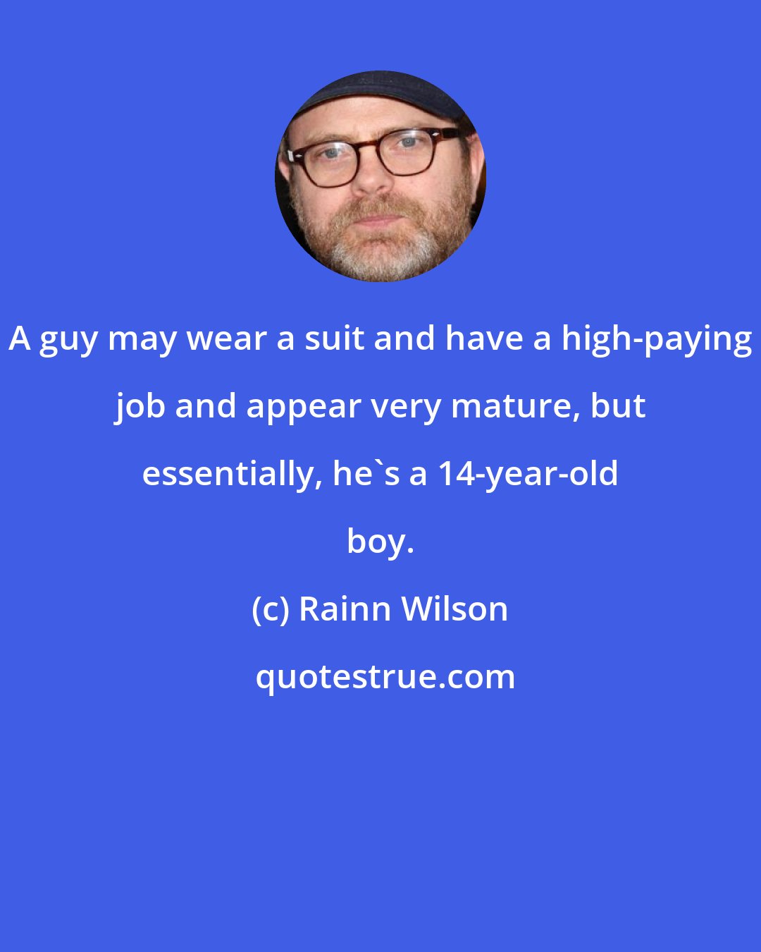 Rainn Wilson: A guy may wear a suit and have a high-paying job and appear very mature, but essentially, he's a 14-year-old boy.