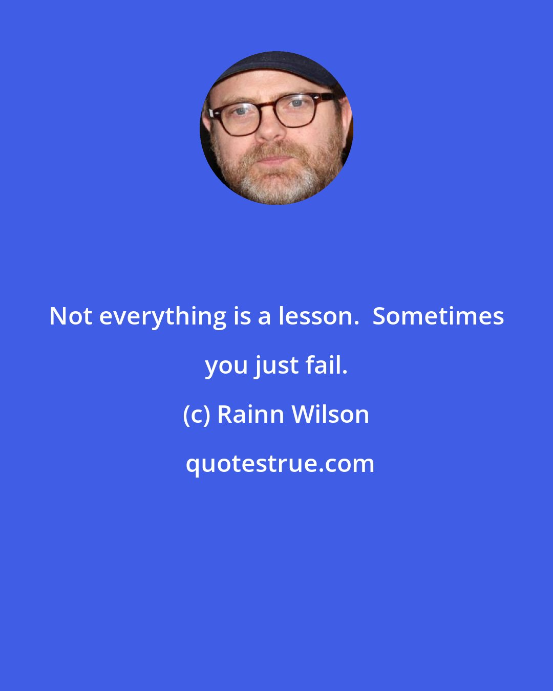 Rainn Wilson: Not everything is a lesson.  Sometimes you just fail.