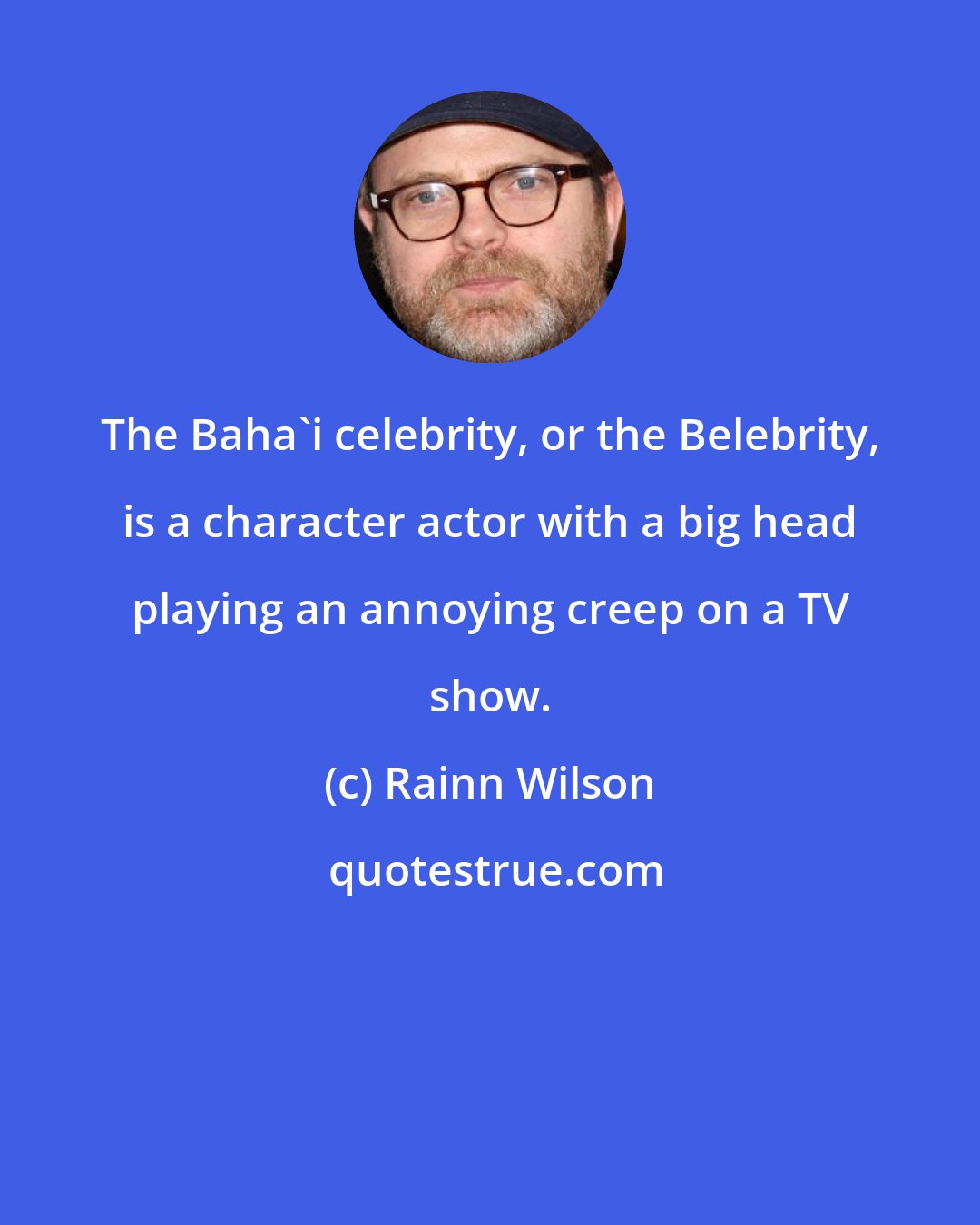 Rainn Wilson: The Baha'i celebrity, or the Belebrity, is a character actor with a big head playing an annoying creep on a TV show.