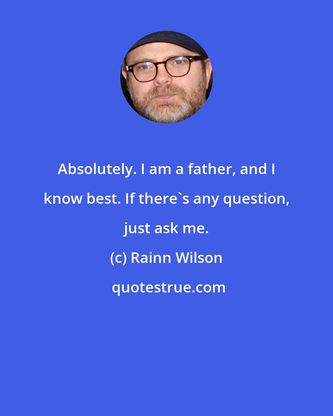 Rainn Wilson: Absolutely. I am a father, and I know best. If there's any question, just ask me.