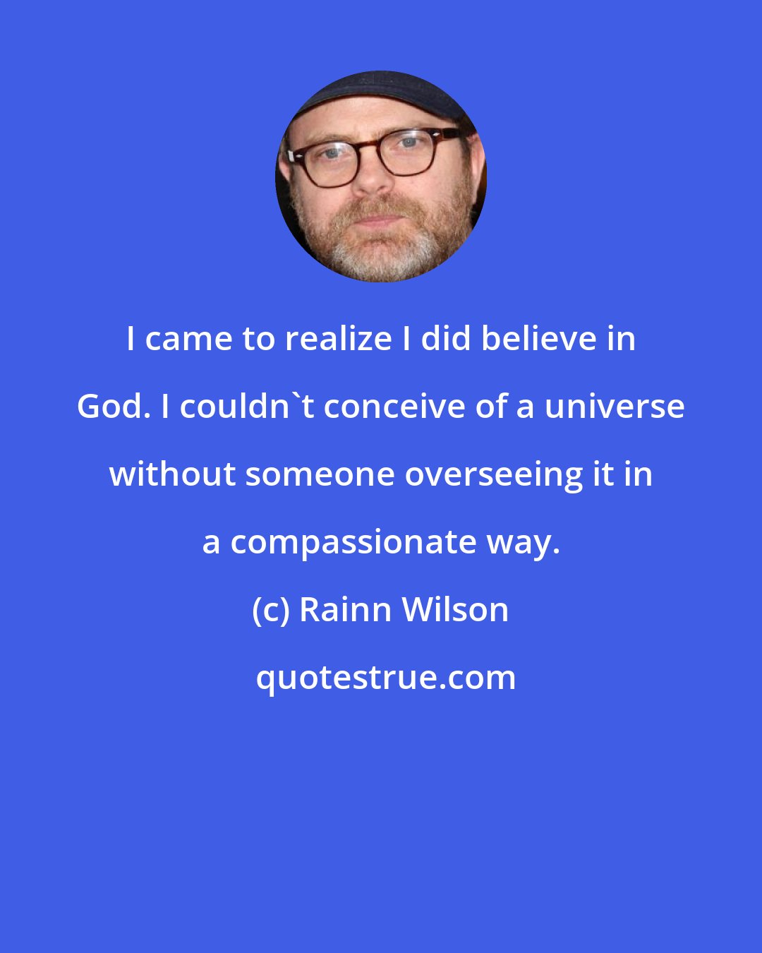 Rainn Wilson: I came to realize I did believe in God. I couldn't conceive of a universe without someone overseeing it in a compassionate way.