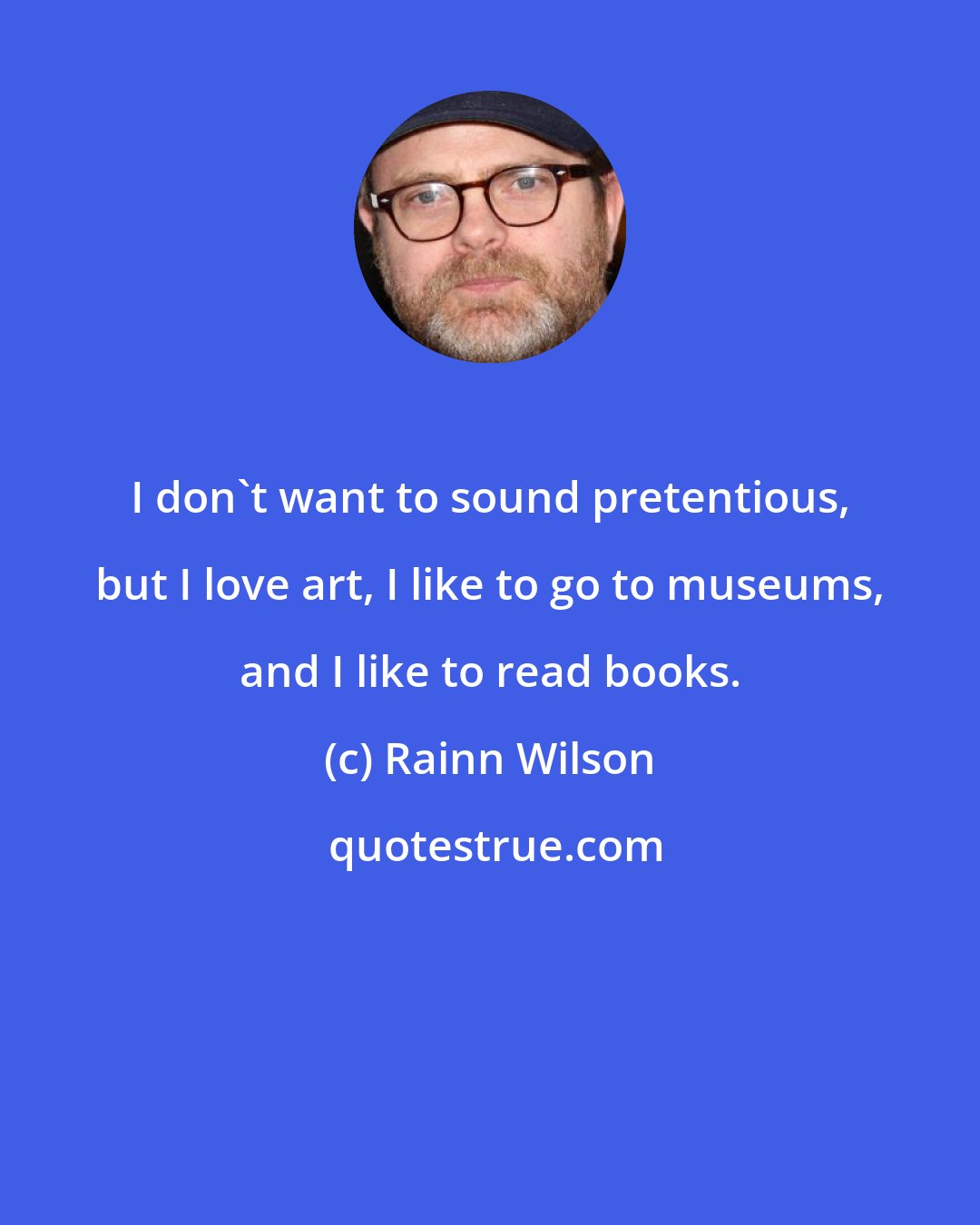 Rainn Wilson: I don't want to sound pretentious, but I love art, I like to go to museums, and I like to read books.