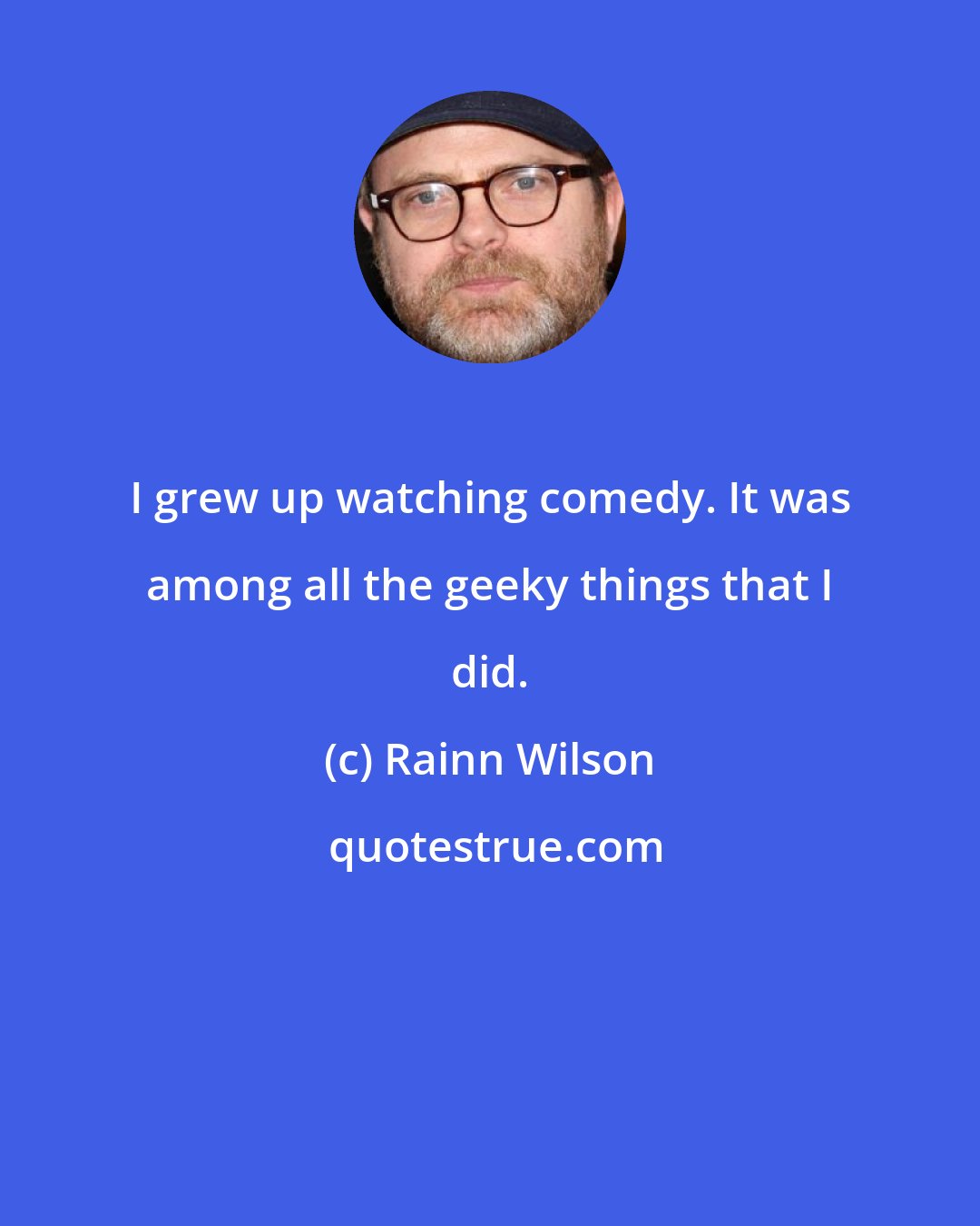 Rainn Wilson: I grew up watching comedy. It was among all the geeky things that I did.