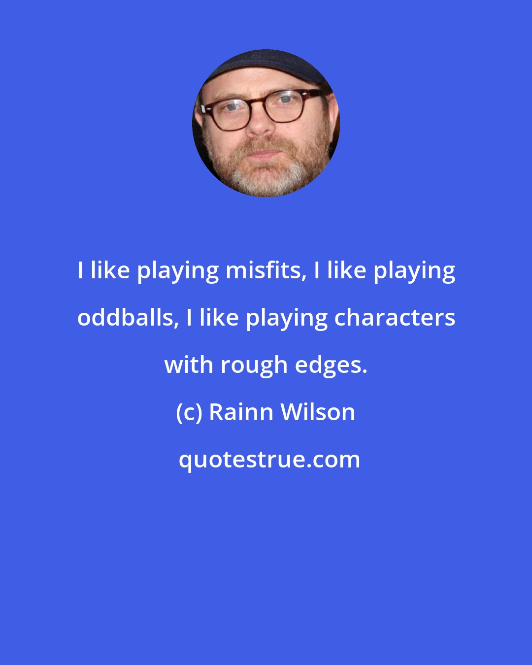 Rainn Wilson: I like playing misfits, I like playing oddballs, I like playing characters with rough edges.