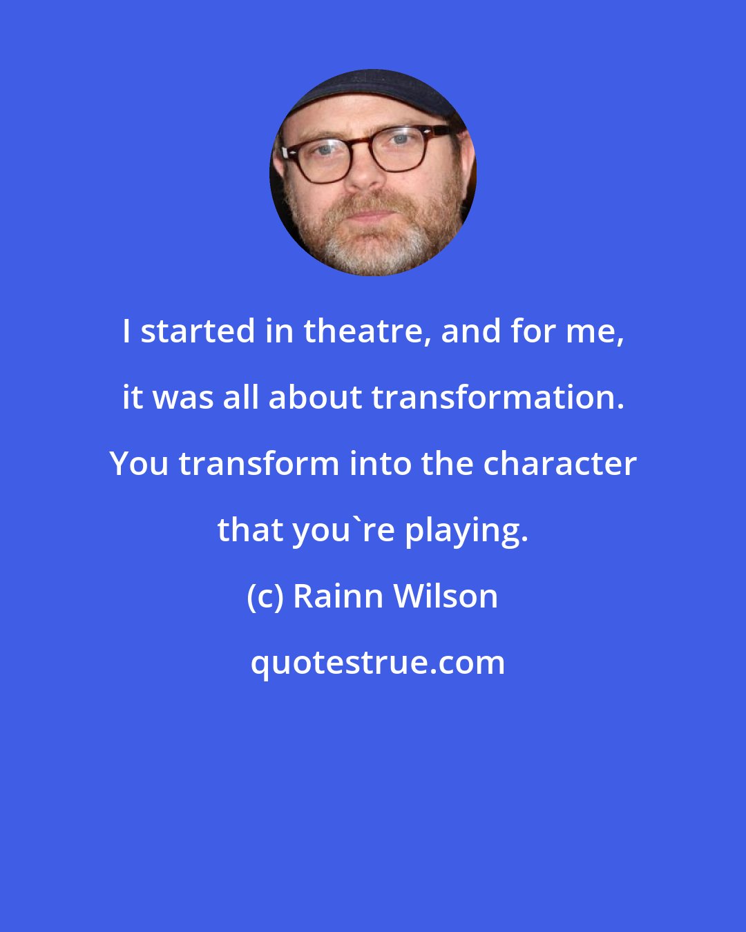 Rainn Wilson: I started in theatre, and for me, it was all about transformation. You transform into the character that you're playing.