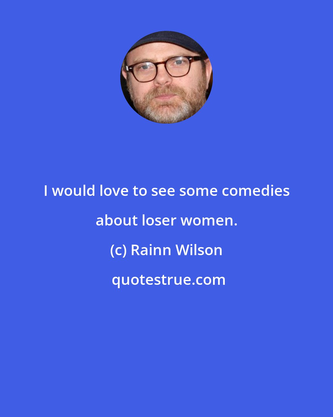 Rainn Wilson: I would love to see some comedies about loser women.