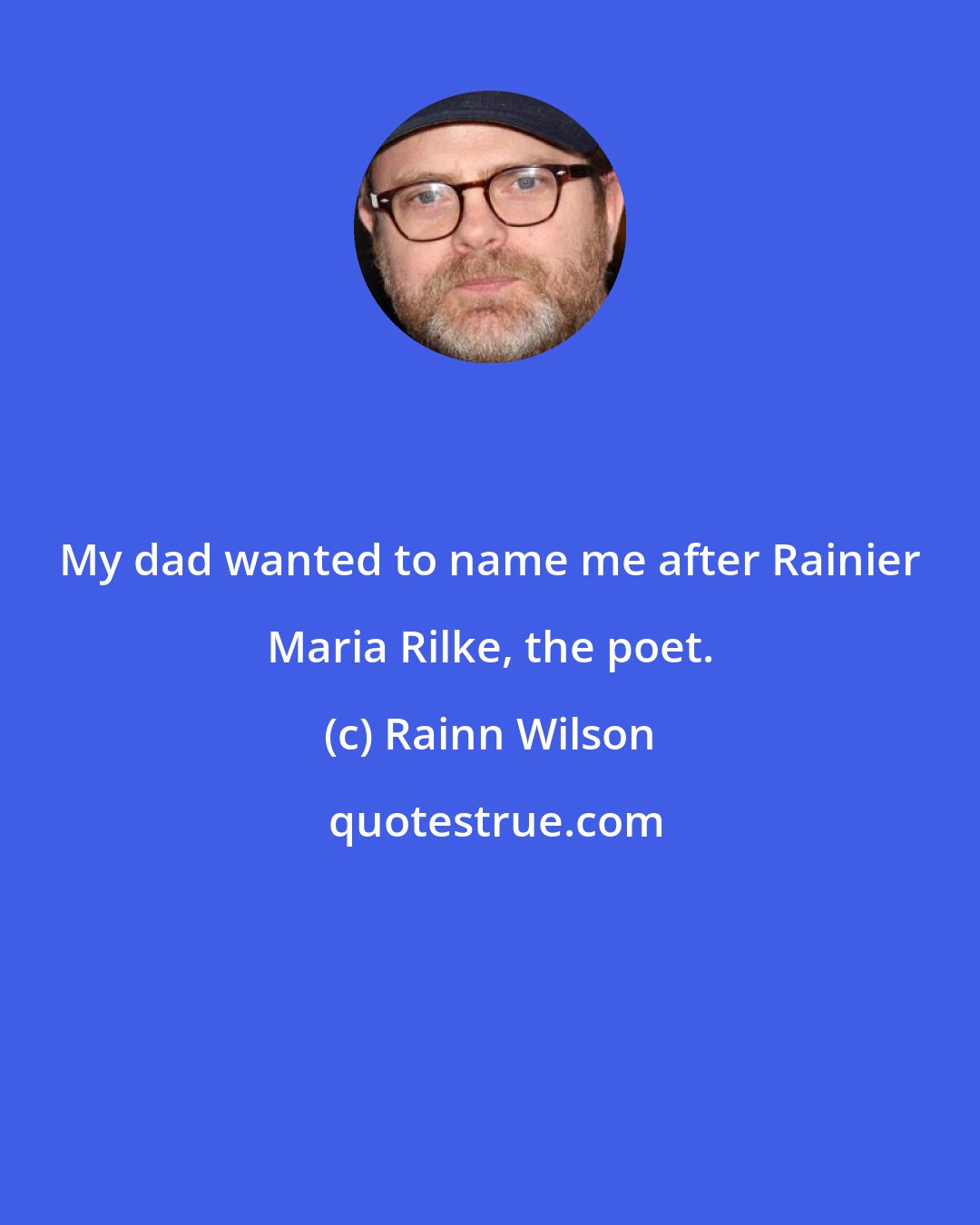 Rainn Wilson: My dad wanted to name me after Rainier Maria Rilke, the poet.