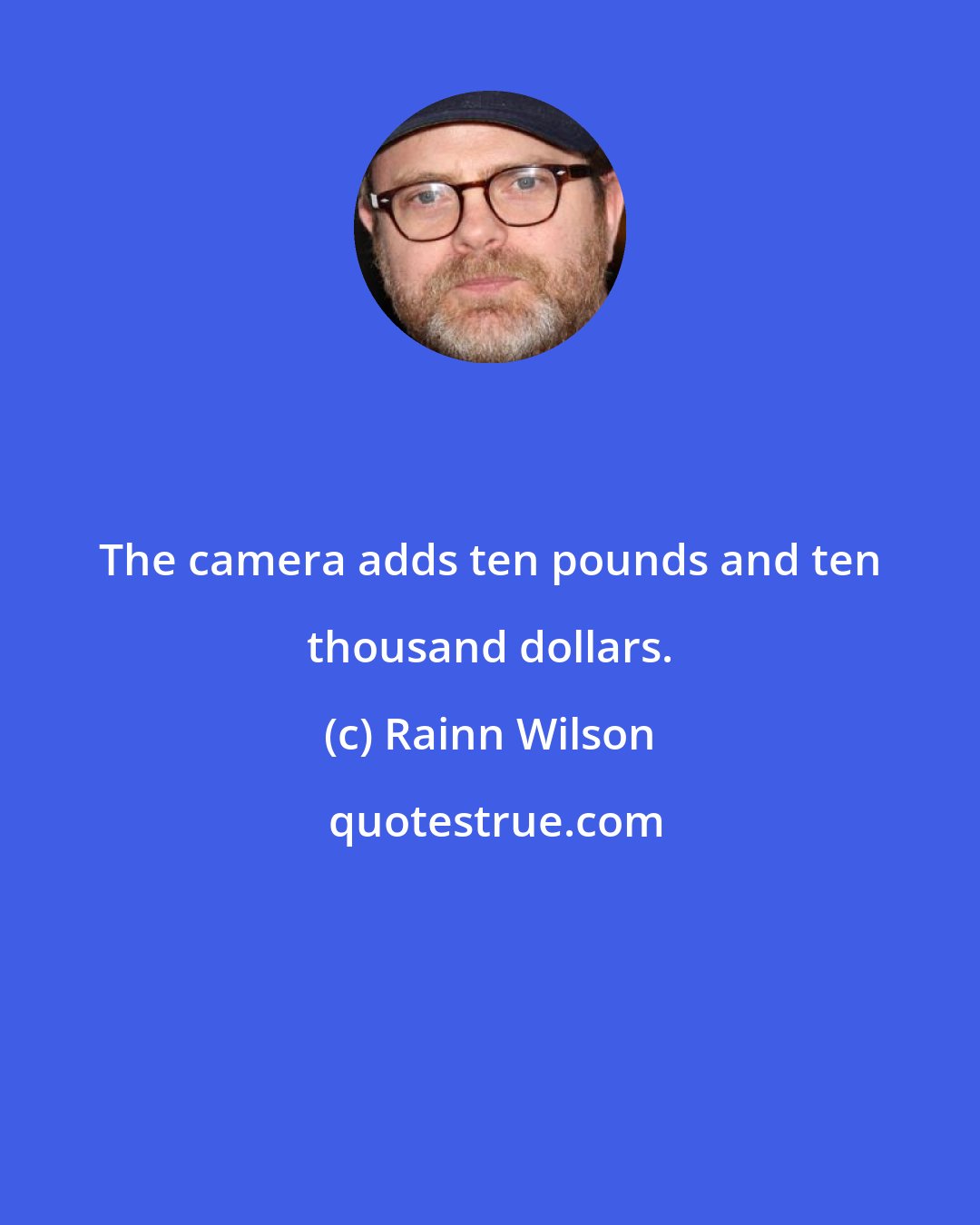 Rainn Wilson: The camera adds ten pounds and ten thousand dollars.