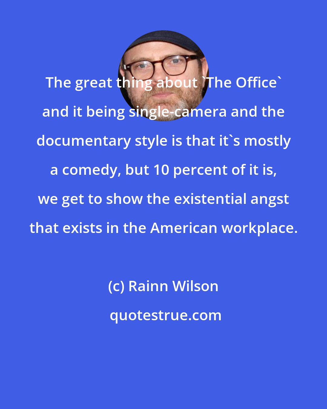 Rainn Wilson: The great thing about 'The Office' and it being single-camera and the documentary style is that it's mostly a comedy, but 10 percent of it is, we get to show the existential angst that exists in the American workplace.