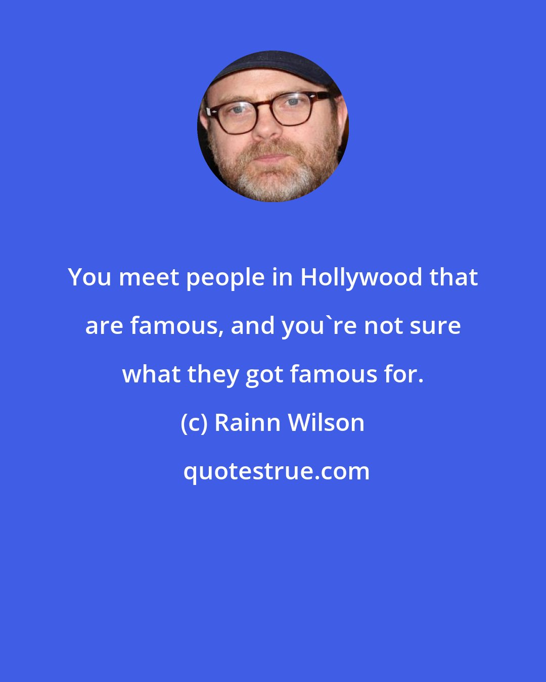 Rainn Wilson: You meet people in Hollywood that are famous, and you're not sure what they got famous for.