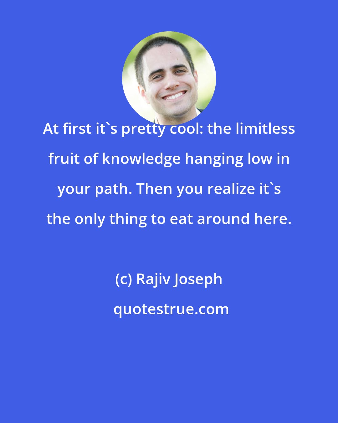 Rajiv Joseph: At first it's pretty cool: the limitless fruit of knowledge hanging low in your path. Then you realize it's the only thing to eat around here.