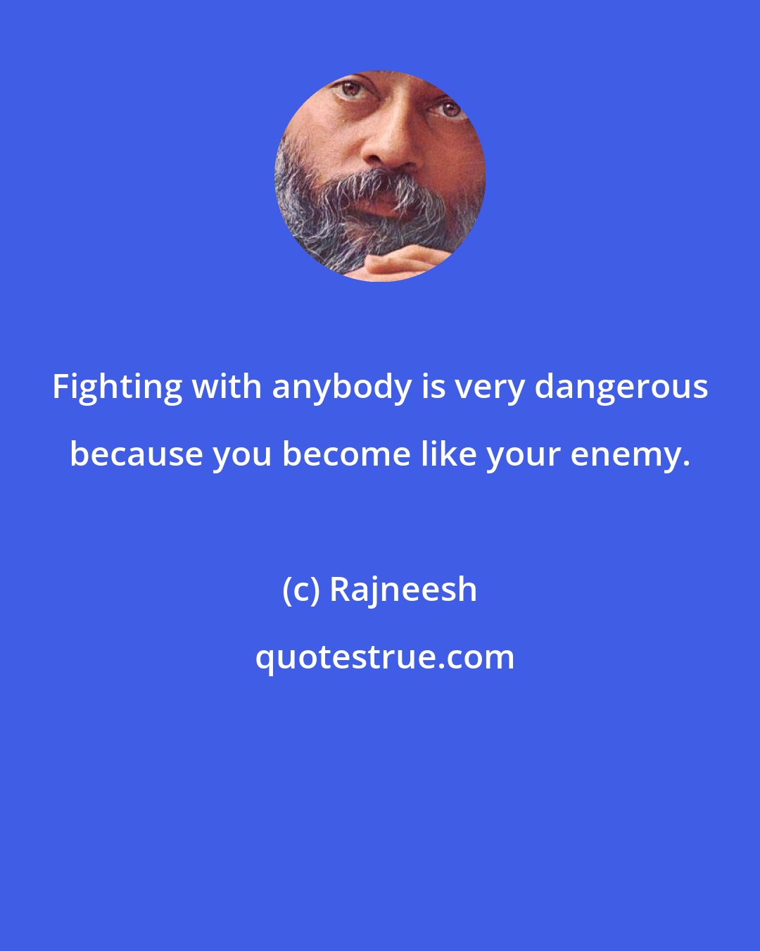 Rajneesh: Fighting with anybody is very dangerous because you become like your enemy.