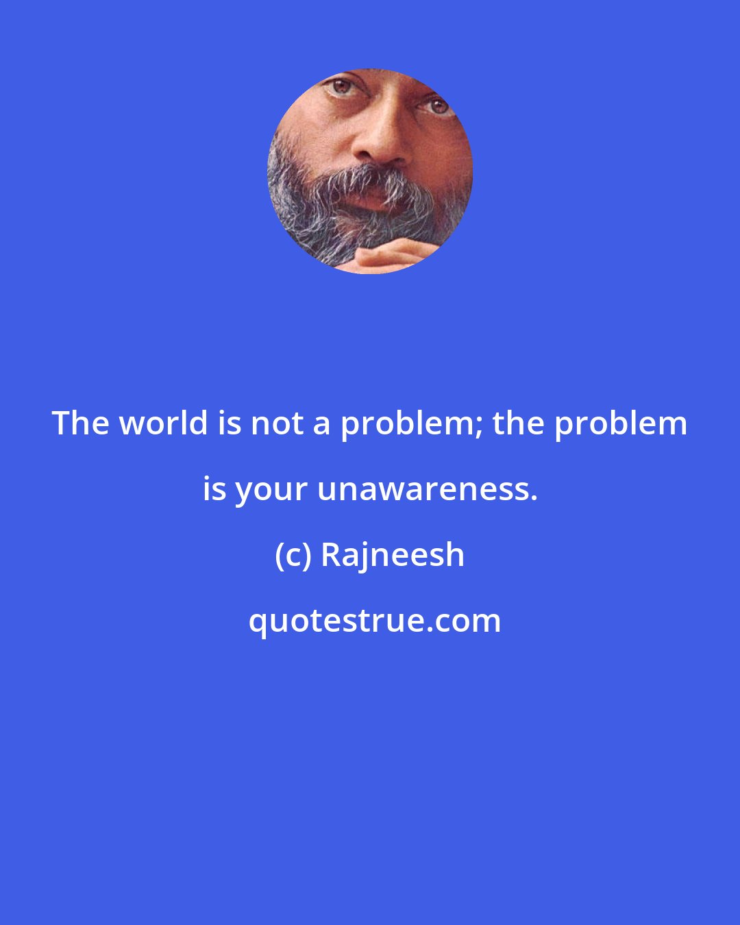 Rajneesh: The world is not a problem; the problem is your unawareness.