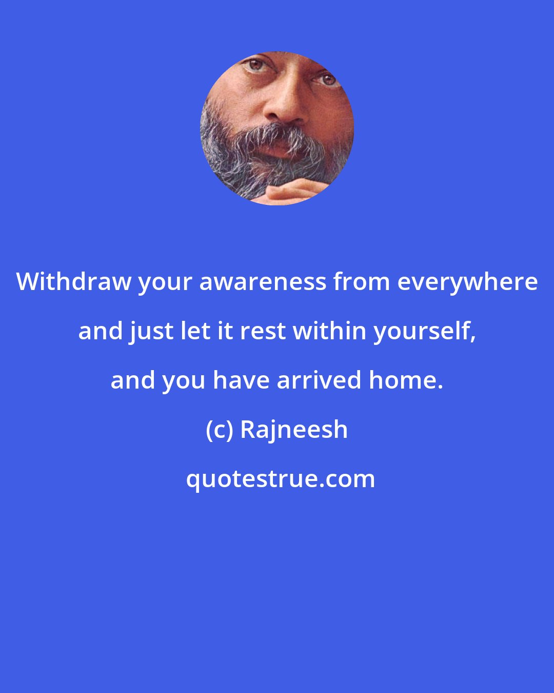 Rajneesh: Withdraw your awareness from everywhere and just let it rest within yourself, and you have arrived home.