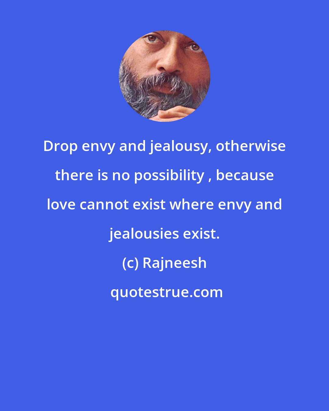 Rajneesh: Drop envy and jealousy, otherwise there is no possibility , because love cannot exist where envy and jealousies exist.